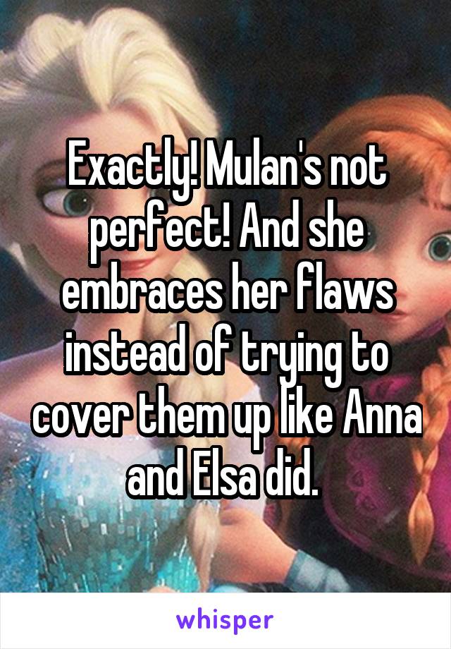 Exactly! Mulan's not perfect! And she embraces her flaws instead of trying to cover them up like Anna and Elsa did. 