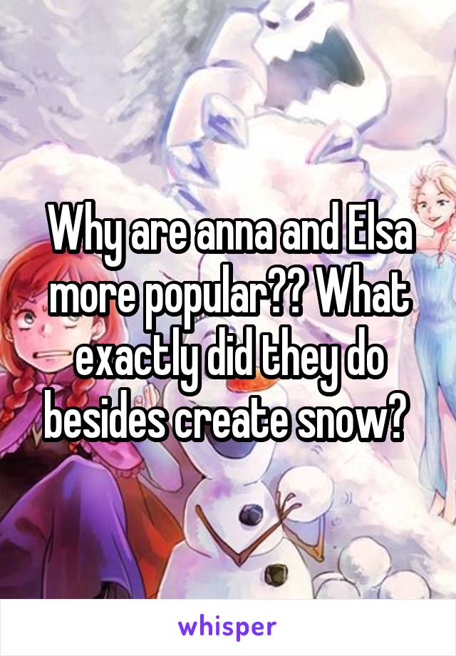 Why are anna and Elsa more popular?? What exactly did they do besides create snow? 