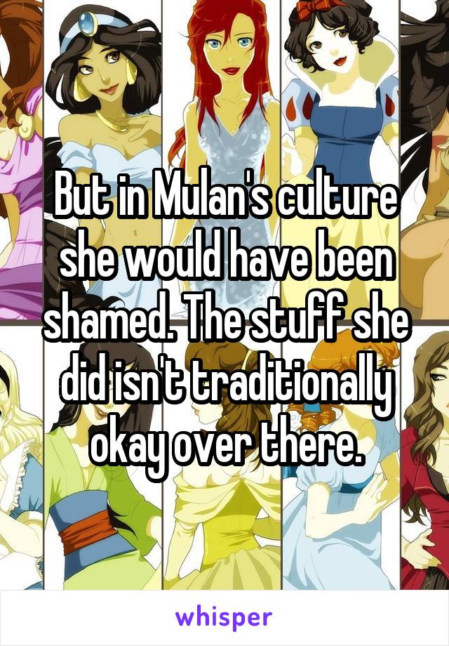 But in Mulan's culture she would have been shamed. The stuff she did isn't traditionally okay over there.