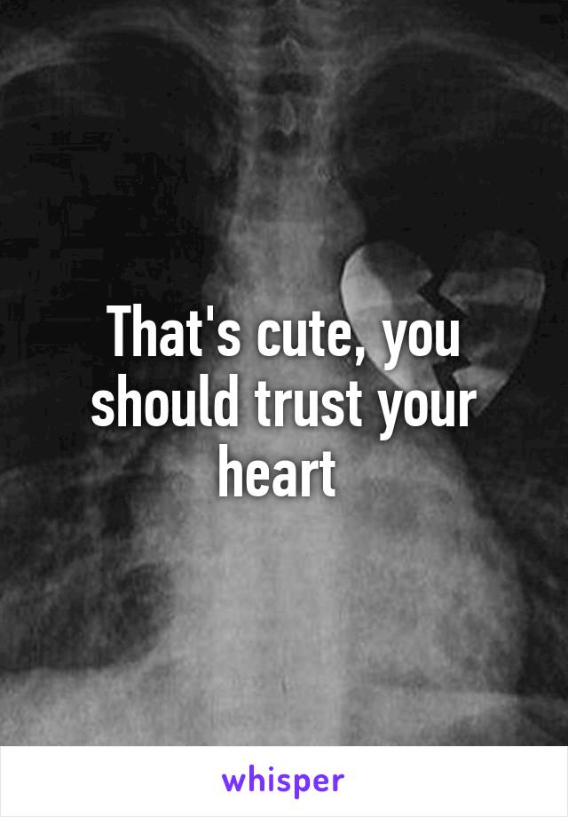 That's cute, you should trust your heart 