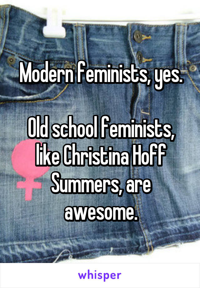 Modern feminists, yes.

Old school feminists, like Christina Hoff Summers, are awesome.