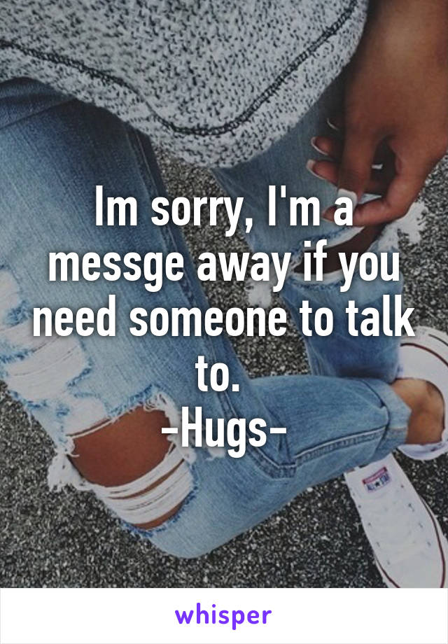 Im sorry, I'm a messge away if you need someone to talk to. 
-Hugs-