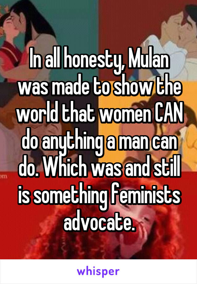 In all honesty, Mulan was made to show the world that women CAN do anything a man can do. Which was and still is something feminists advocate.