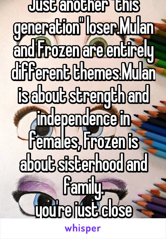 Just another "this generation" loser.Mulan and Frozen are entirely different themes.Mulan is about strength and independence in females, Frozen is about sisterhood and family.
you're just close minded