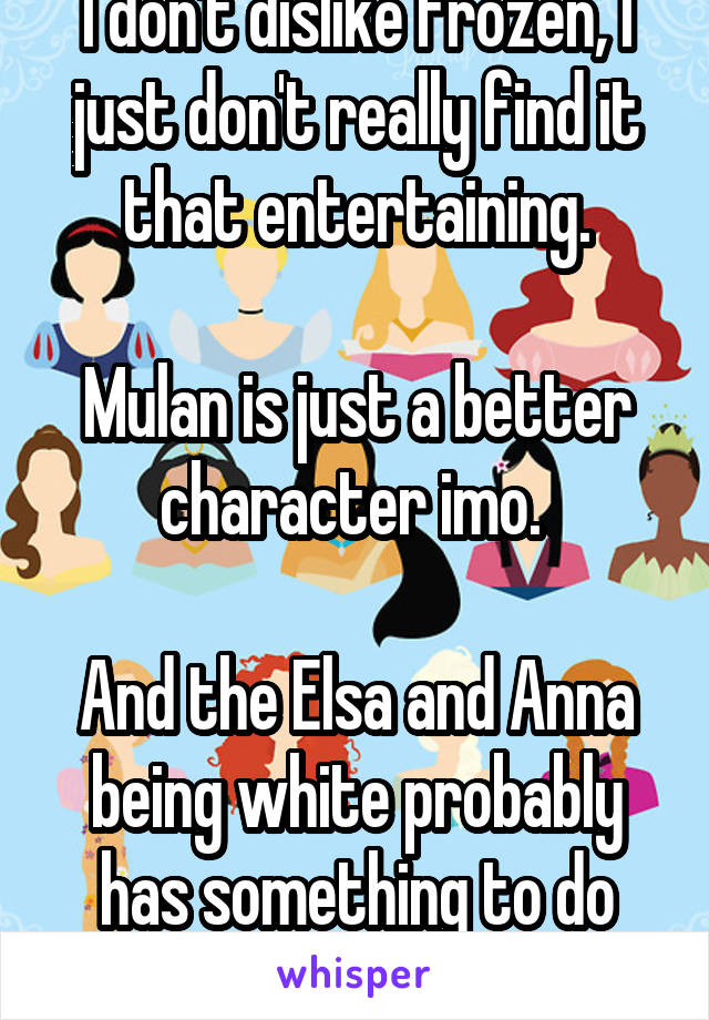 I don't dislike frozen, I just don't really find it that entertaining.

Mulan is just a better character imo. 

And the Elsa and Anna being white probably has something to do with it 