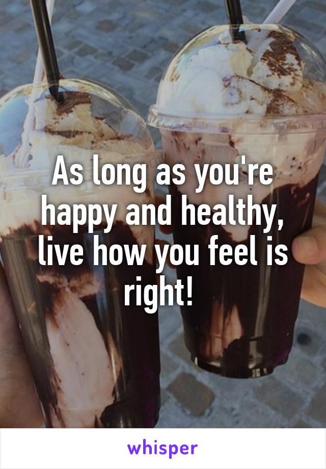 As long as you're happy and healthy, live how you feel is right! 
