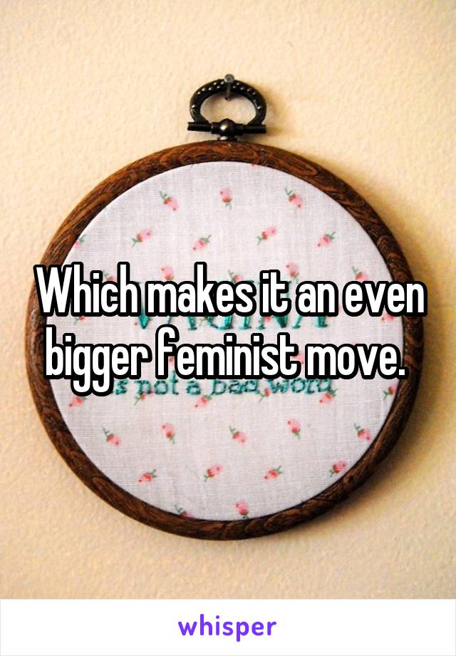 Which makes it an even bigger feminist move. 