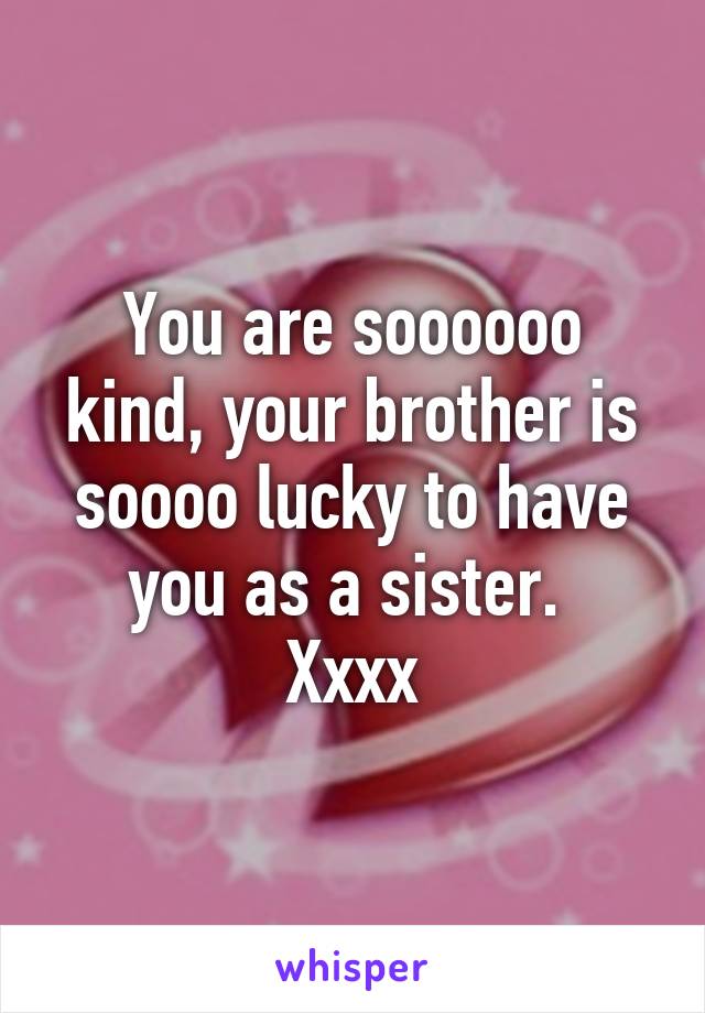 You are soooooo kind, your brother is soooo lucky to have you as a sister. 
Xxxx