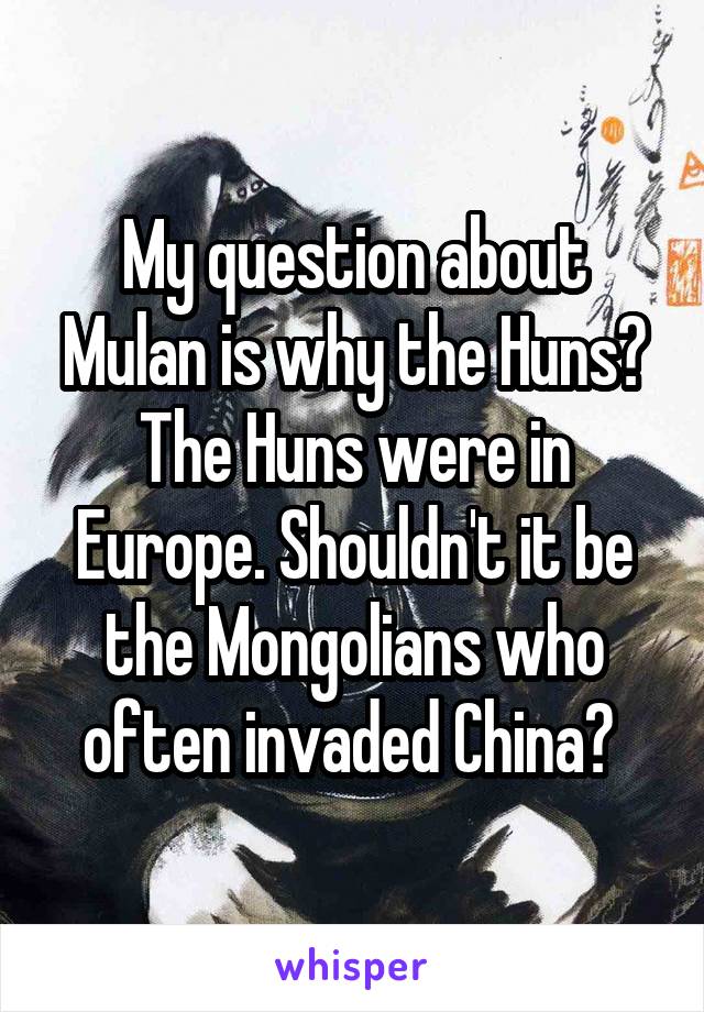 My question about Mulan is why the Huns? The Huns were in Europe. Shouldn't it be the Mongolians who often invaded China? 