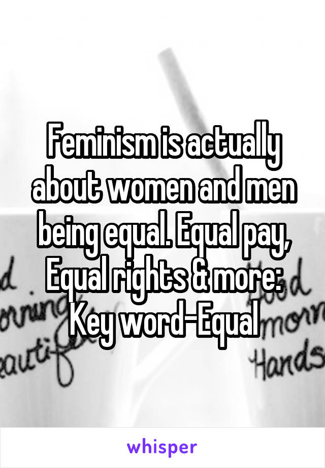 Feminism is actually about women and men being equal. Equal pay, Equal rights & more: Key word-Equal