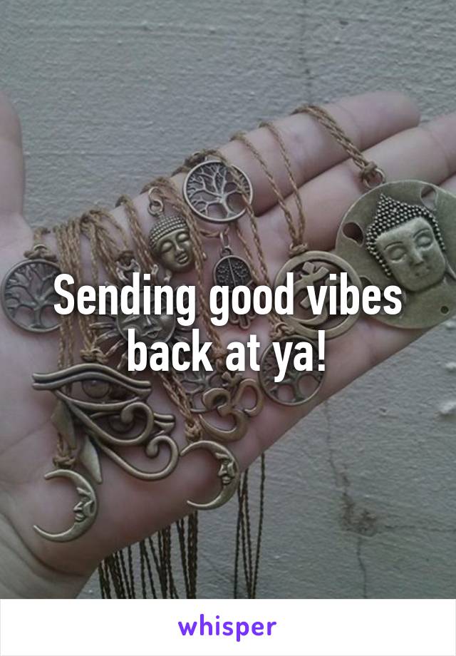 Sending good vibes back at ya!