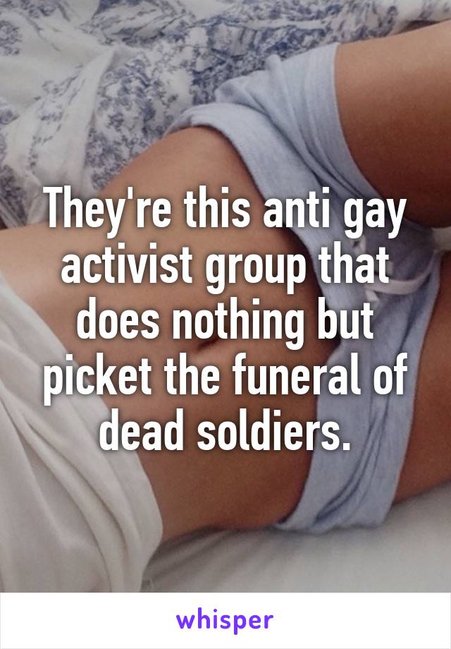 They're this anti gay activist group that does nothing but picket the funeral of dead soldiers.
