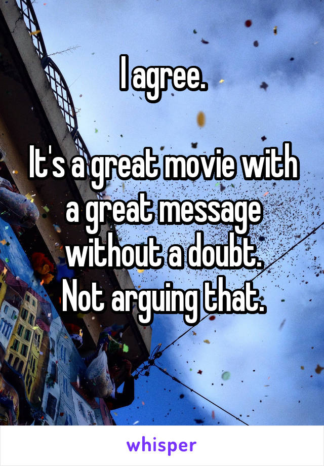 I agree.

It's a great movie with a great message without a doubt.
Not arguing that.

