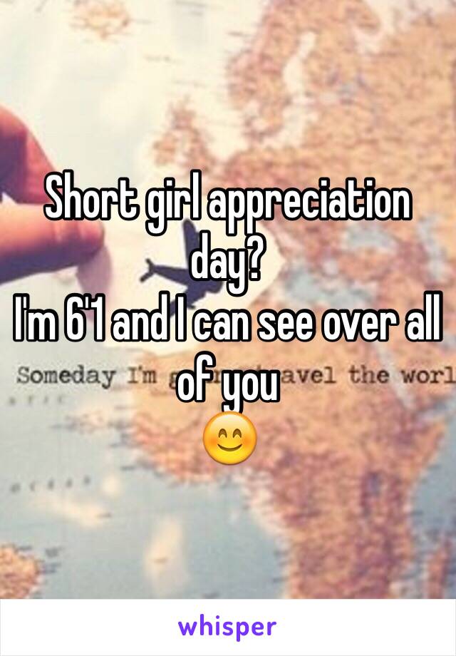 Short girl appreciation day?
I'm 6'1 and I can see over all of you 
😊