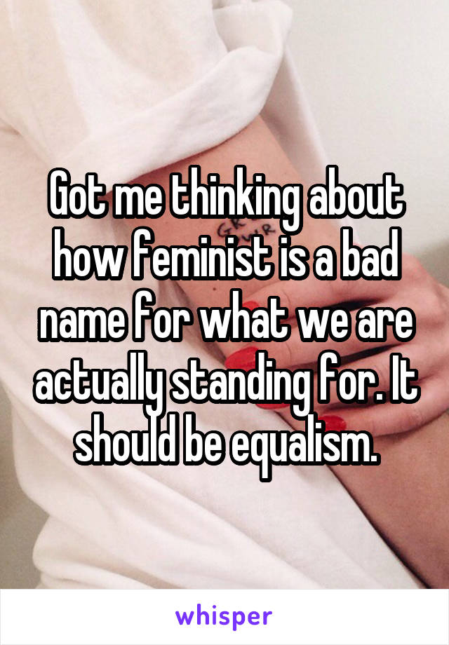 Got me thinking about how feminist is a bad name for what we are actually standing for. It should be equalism.