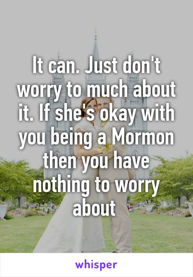 It can. Just don't worry to much about it. If she's okay with you being a Mormon then you have nothing to worry about 