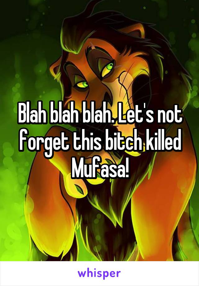 Blah blah blah. Let's not forget this bitch killed Mufasa!