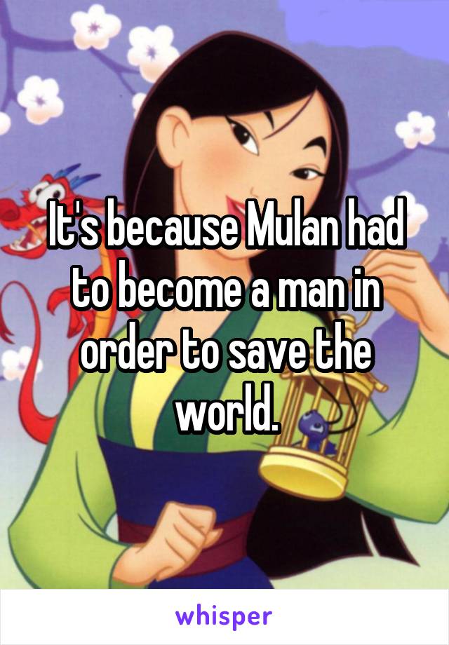 It's because Mulan had to become a man in order to save the world.