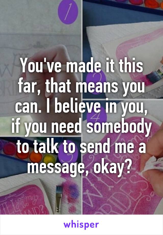 You've made it this far, that means you can. I believe in you, if you need somebody to talk to send me a message, okay? 