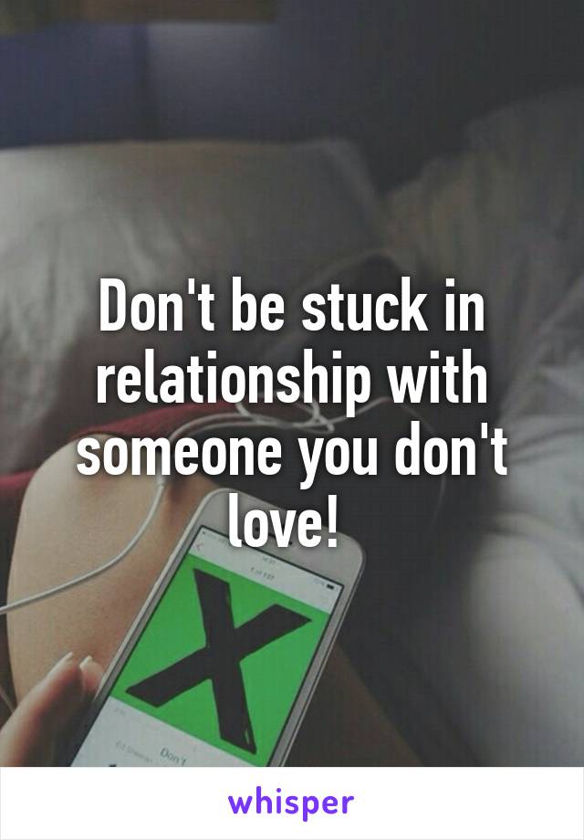 Don't be stuck in relationship with someone you don't love! 