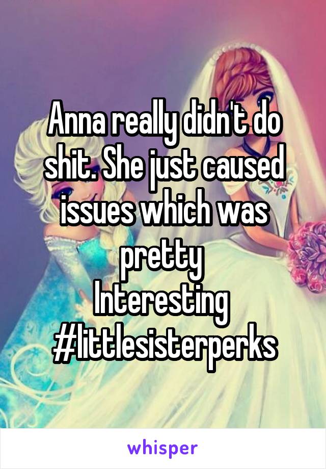 Anna really didn't do shit. She just caused issues which was pretty 
Interesting 
#littlesisterperks