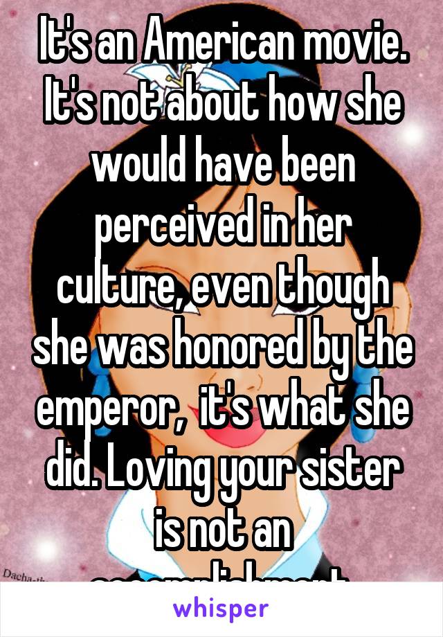 It's an American movie. It's not about how she would have been perceived in her culture, even though she was honored by the emperor,  it's what she did. Loving your sister is not an accomplishment.