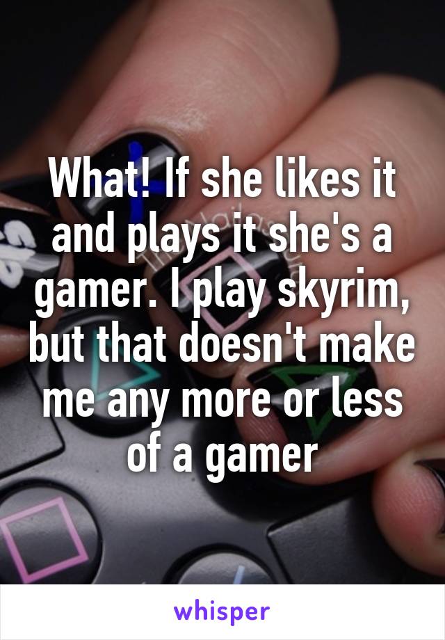 What! If she likes it and plays it she's a gamer. I play skyrim, but that doesn't make me any more or less of a gamer