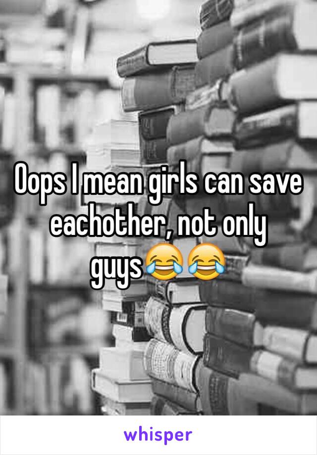 Oops I mean girls can save eachother, not only guys😂😂