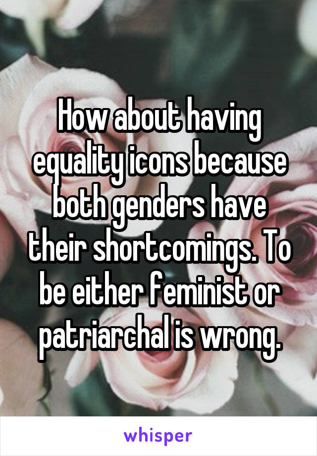 How about having equality icons because both genders have their shortcomings. To be either feminist or patriarchal is wrong.