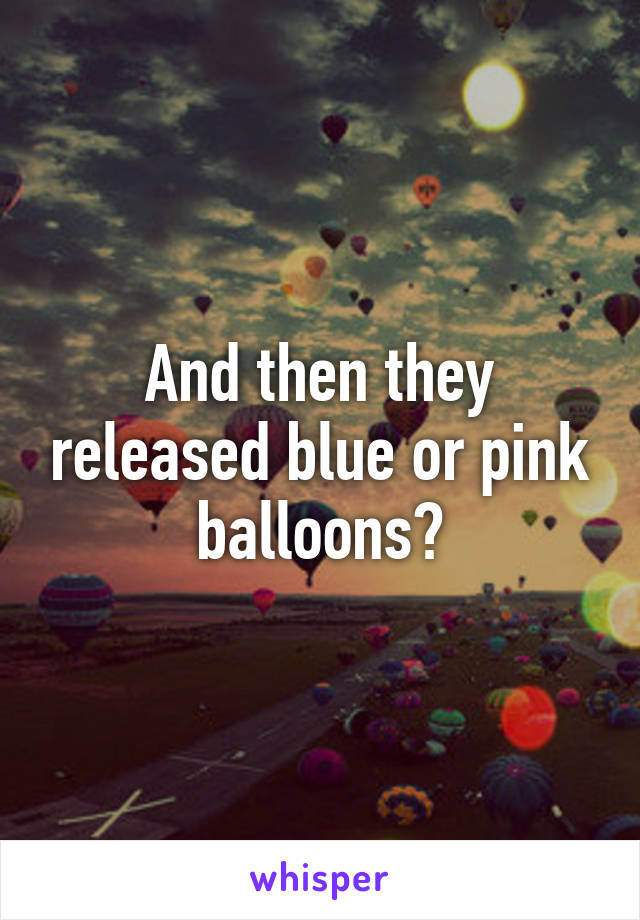 And then they released blue or pink balloons?