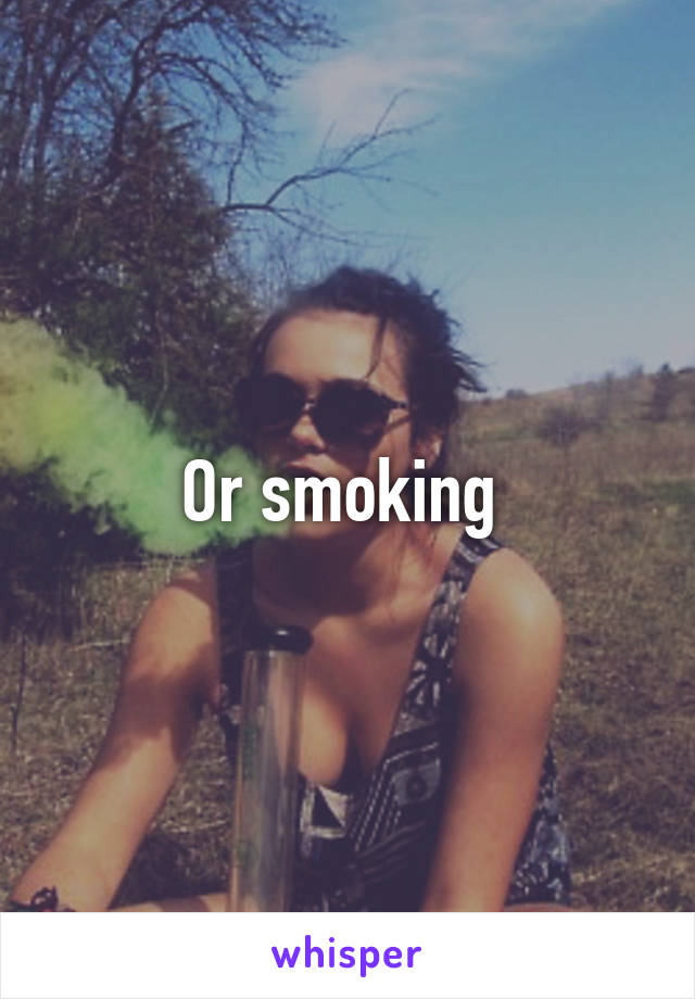 Or smoking 