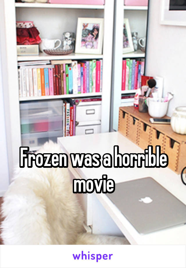 


Frozen was a horrible movie