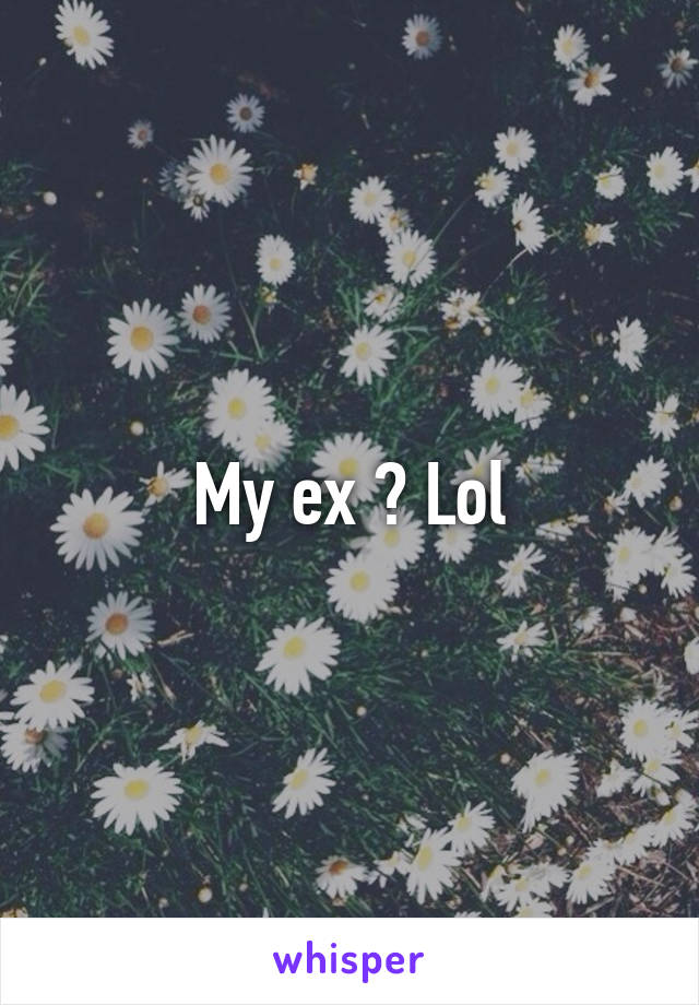 My ex ? Lol