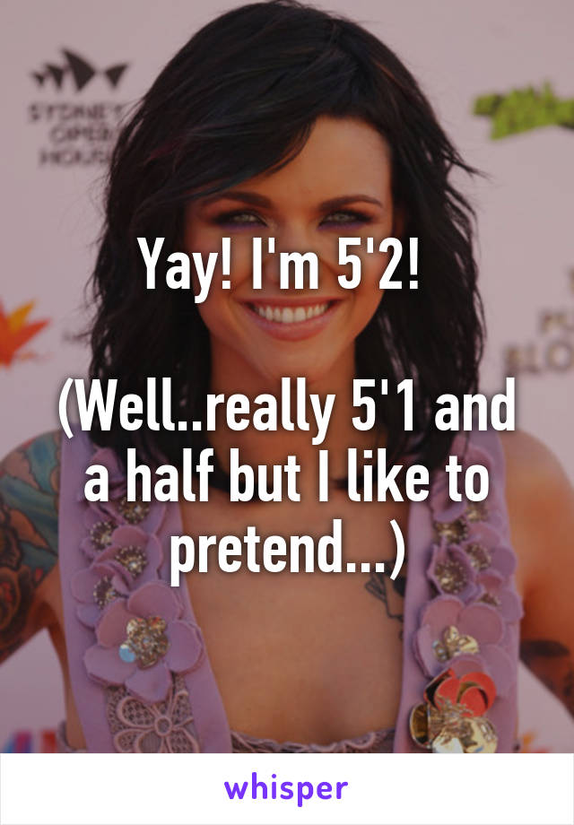 Yay! I'm 5'2! 

(Well..really 5'1 and a half but I like to pretend...)