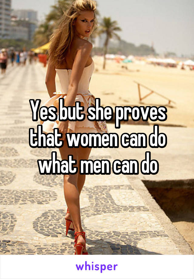 Yes but she proves that women can do what men can do