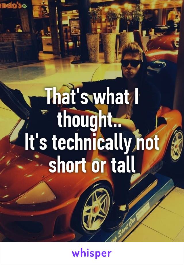 That's what I thought.. 
It's technically not short or tall