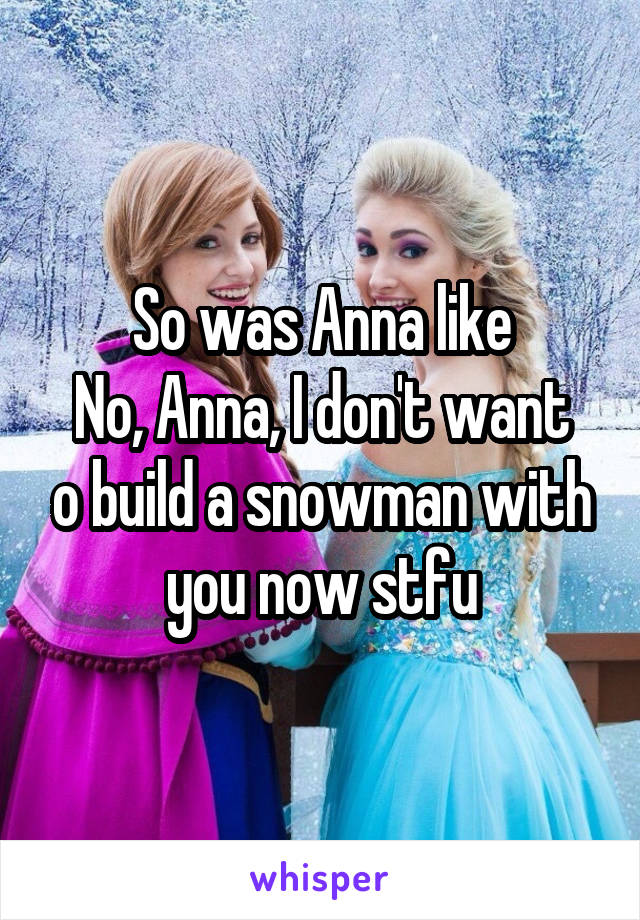 So was Anna like
No, Anna, I don't want o build a snowman with you now stfu