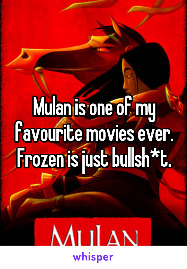 Mulan is one of my favourite movies ever. Frozen is just bullsh*t.