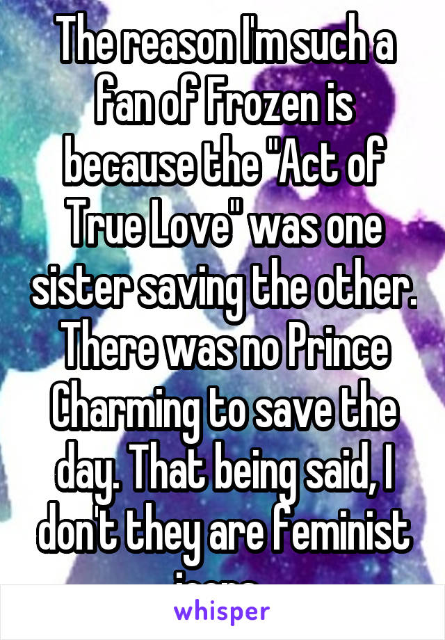 The reason I'm such a fan of Frozen is because the "Act of True Love" was one sister saving the other. There was no Prince Charming to save the day. That being said, I don't they are feminist icons. 