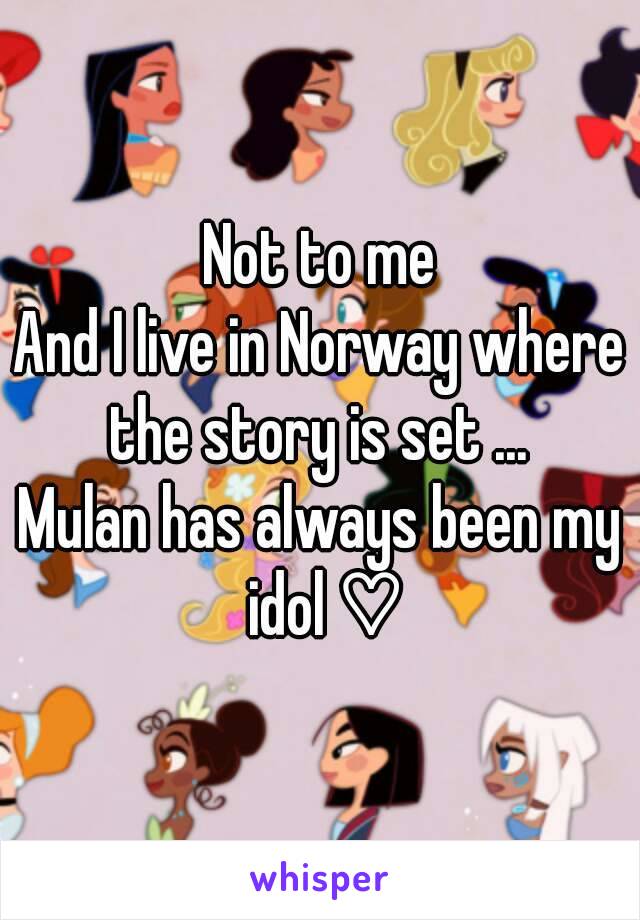 Not to me
And I live in Norway where the story is set ... 
Mulan has always been my idol ♡