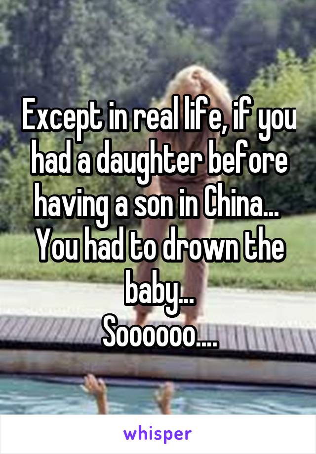 Except in real life, if you had a daughter before having a son in China... 
You had to drown the baby...
Soooooo....