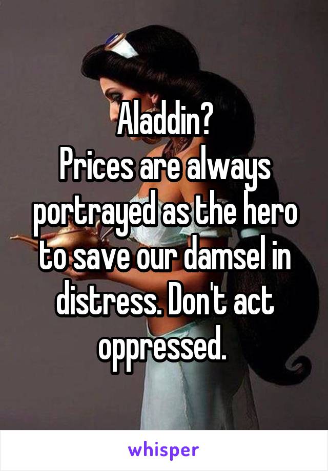 Aladdin?
Prices are always portrayed as the hero to save our damsel in distress. Don't act oppressed. 