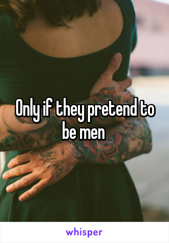 Only if they pretend to be men 