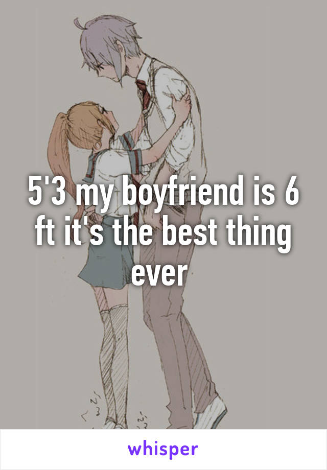 5'3 my boyfriend is 6 ft it's the best thing ever 