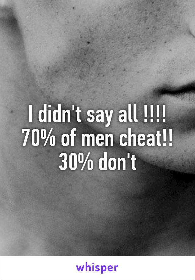 I didn't say all !!!! 70% of men cheat!! 30% don't