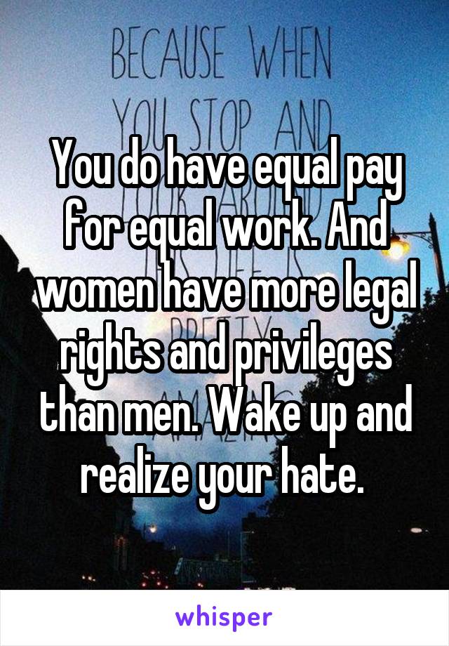 You do have equal pay for equal work. And women have more legal rights and privileges than men. Wake up and realize your hate. 