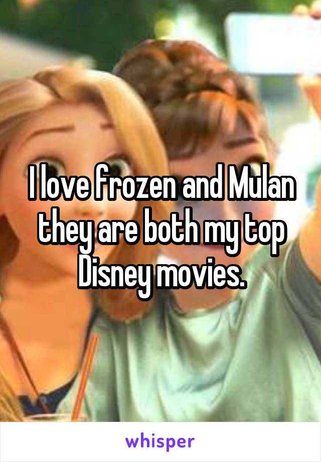 I love frozen and Mulan they are both my top Disney movies.