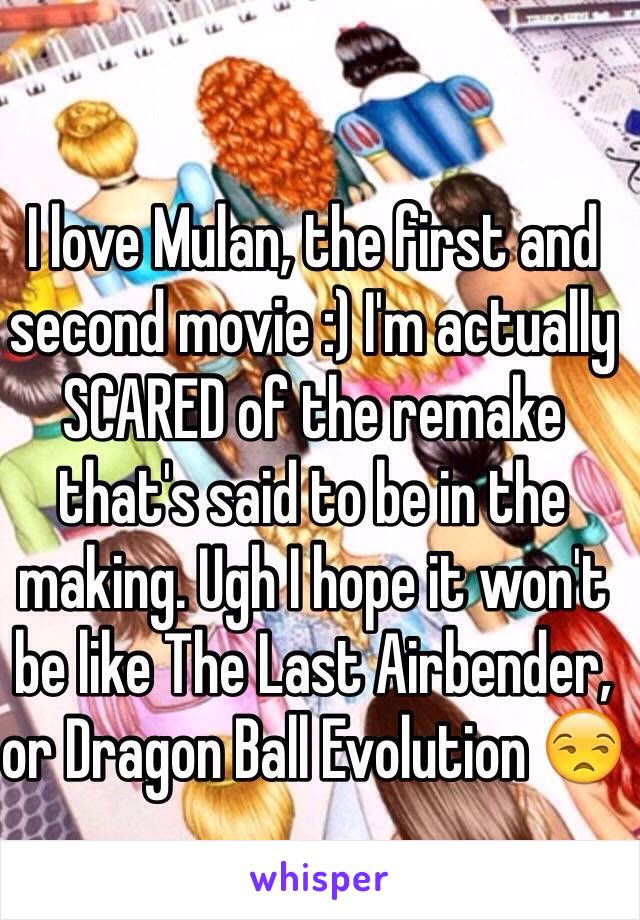 I love Mulan, the first and second movie :) I'm actually SCARED of the remake that's said to be in the making. Ugh I hope it won't be like The Last Airbender, or Dragon Ball Evolution 😒