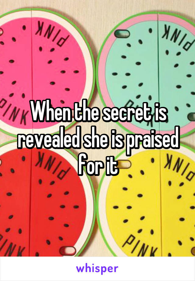 When the secret is revealed she is praised for it