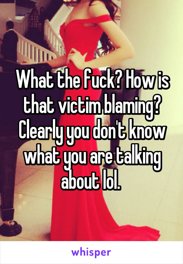 What the fuck? How is that victim blaming? Clearly you don't know what you are talking about lol. 